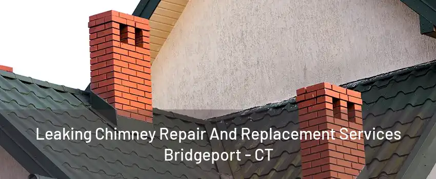 Leaking Chimney Repair And Replacement Services Bridgeport - CT