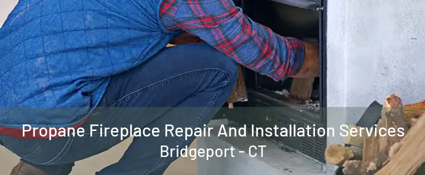 Propane Fireplace Repair And Installation Services Bridgeport - CT